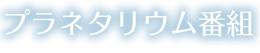 プラネタリウム番組 PROGRAM
